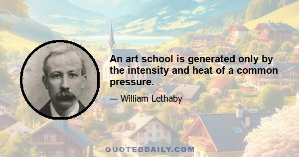 An art school is generated only by the intensity and heat of a common pressure.