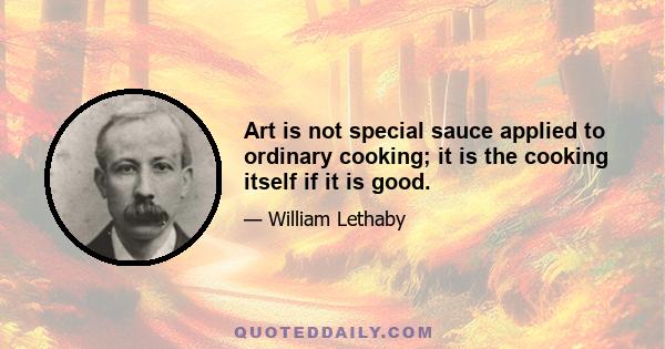 Art is not special sauce applied to ordinary cooking; it is the cooking itself if it is good.