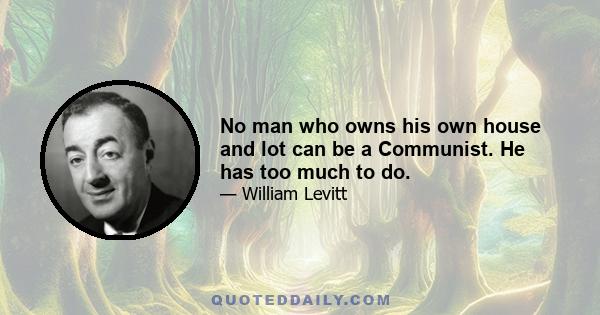 No man who owns his own house and lot can be a Communist. He has too much to do.