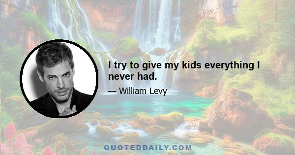 I try to give my kids everything I never had.