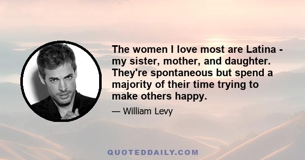 The women I love most are Latina - my sister, mother, and daughter. They're spontaneous but spend a majority of their time trying to make others happy.