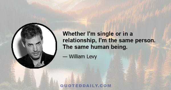 Whether I'm single or in a relationship, I'm the same person. The same human being.