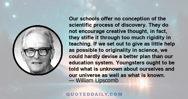 Our schools offer no conception of the scientific process of discovery. They do not encourage creative thought, in fact, they stifle it through too much rigidity in teaching. If we set out to give as little help as