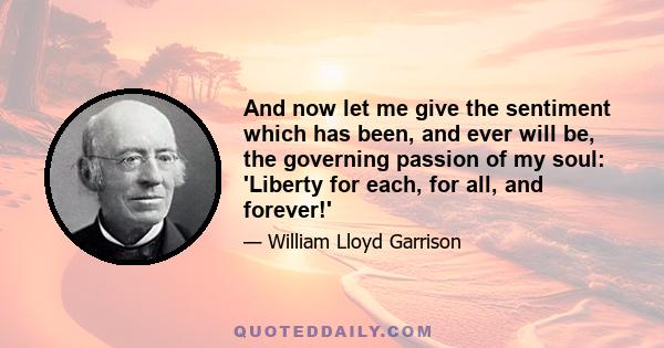 And now let me give the sentiment which has been, and ever will be, the governing passion of my soul: 'Liberty for each, for all, and forever!'