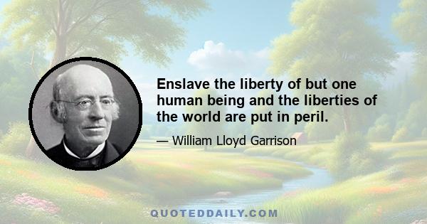 Enslave the liberty of but one human being and the liberties of the world are put in peril.