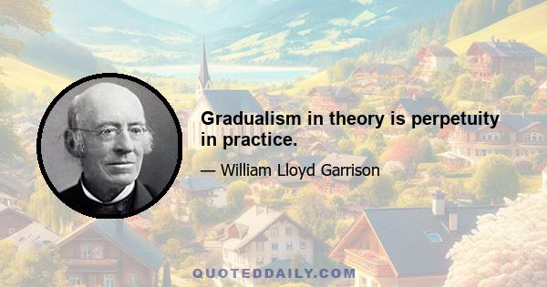 Gradualism in theory is perpetuity in practice.