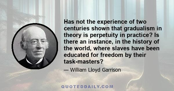 Has not the experience of two centuries shown that gradualism in theory is perpetuity in practice? Is there an instance, in the history of the world, where slaves have been educated for freedom by their task-masters?