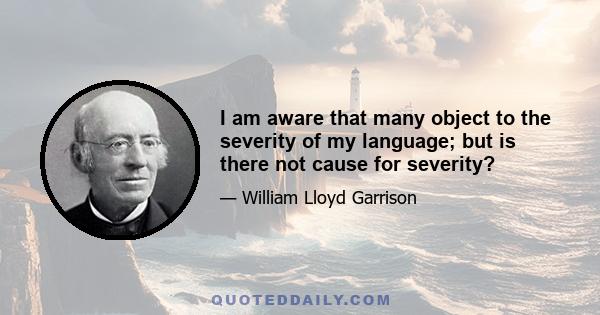 I am aware that many object to the severity of my language; but is there not cause for severity?