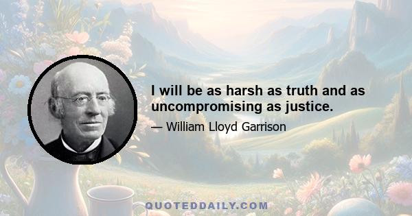 I will be as harsh as truth and as uncompromising as justice.