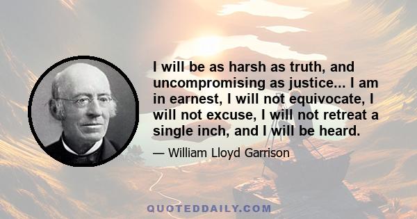 I will be as harsh as truth, and uncompromising as justice... I am in earnest, I will not equivocate, I will not excuse, I will not retreat a single inch, and I will be heard.