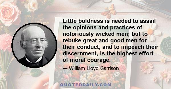 Little boldness is needed to assail the opinions and practices of notoriously wicked men; but to rebuke great and good men for their conduct, and to impeach their discernment, is the highest effort of moral courage.