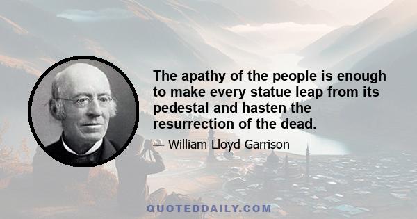 The apathy of the people is enough to make every statue leap from its pedestal and hasten the resurrection of the dead.