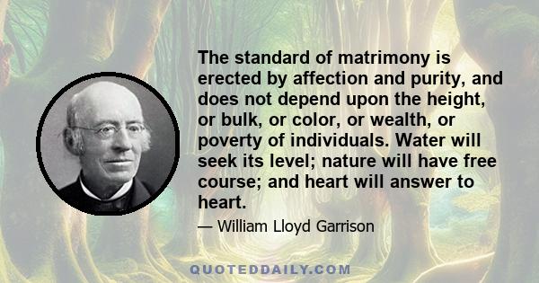 The standard of matrimony is erected by affection and purity, and does not depend upon the height, or bulk, or color, or wealth, or poverty of individuals. Water will seek its level; nature will have free course; and