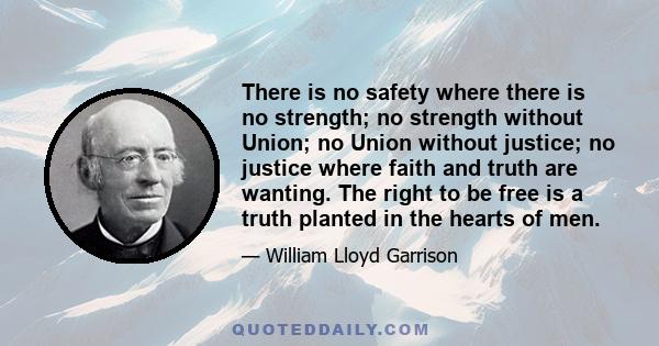 There is no safety where there is no strength; no strength without Union; no Union without justice; no justice where faith and truth are wanting. The right to be free is a truth planted in the hearts of men.