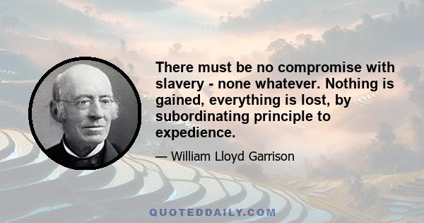 There must be no compromise with slavery - none whatever. Nothing is gained, everything is lost, by subordinating principle to expedience.