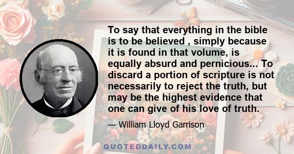 To say that everything in the bible is to be believed , simply because it is found in that volume, is equally absurd and pernicious... To discard a portion of scripture is not necessarily to reject the truth, but may be 