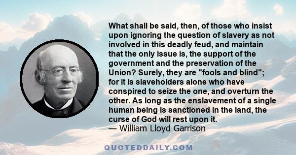 What shall be said, then, of those who insist upon ignoring the question of slavery as not involved in this deadly feud, and maintain that the only issue is, the support of the government and the preservation of the