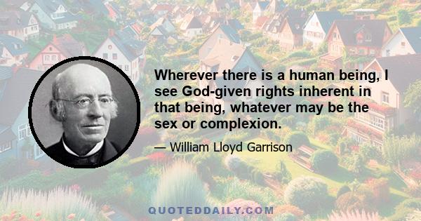 Wherever there is a human being, I see God-given rights inherent in that being, whatever may be the sex or complexion.