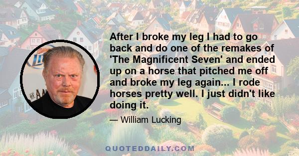 After I broke my leg I had to go back and do one of the remakes of 'The Magnificent Seven' and ended up on a horse that pitched me off and broke my leg again... I rode horses pretty well. I just didn't like doing it.