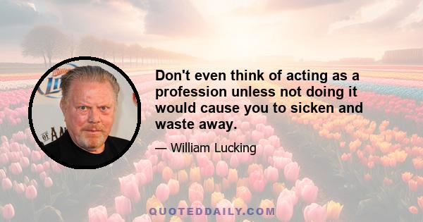 Don't even think of acting as a profession unless not doing it would cause you to sicken and waste away.