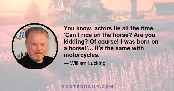 You know, actors lie all the time. 'Can I ride on the horse? Are you kidding? Of course! I was born on a horse!'... It's the same with motorcycles.