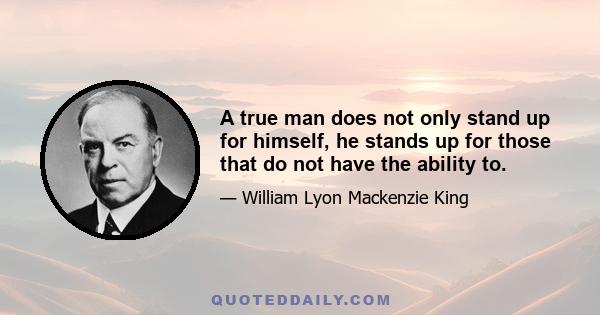 A true man does not only stand up for himself, he stands up for those that do not have the ability to.