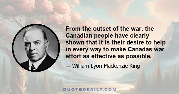 From the outset of the war, the Canadian people have clearly shown that it is their desire to help in every way to make Canadas war effort as effective as possible.
