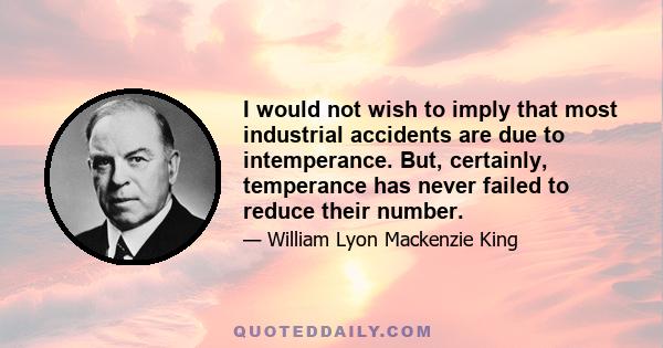 I would not wish to imply that most industrial accidents are due to intemperance. But, certainly, temperance has never failed to reduce their number.