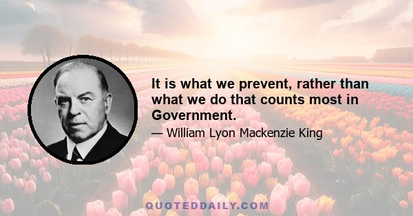 It is what we prevent, rather than what we do that counts most in Government.