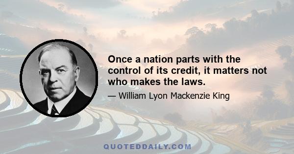 Once a nation parts with the control of its credit, it matters not who makes the laws.