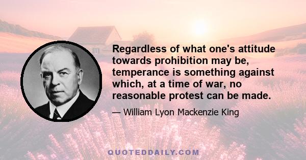 Regardless of what one's attitude towards prohibition may be, temperance is something against which, at a time of war, no reasonable protest can be made.