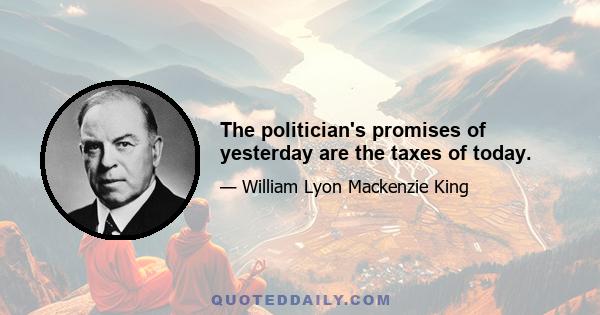 The politician's promises of yesterday are the taxes of today.