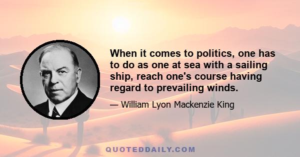 When it comes to politics, one has to do as one at sea with a sailing ship, reach one's course having regard to prevailing winds.