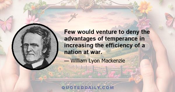 Few would venture to deny the advantages of temperance in increasing the efficiency of a nation at war.