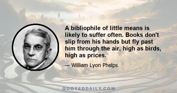 A bibliophile of little means is likely to suffer often. Books don't slip from his hands but fly past him through the air, high as birds, high as prices.