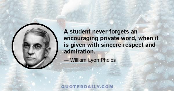 A student never forgets an encouraging private word, when it is given with sincere respect and admiration.