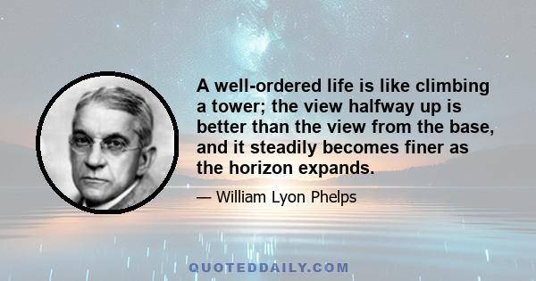 A well-ordered life is like climbing a tower; the view halfway up is better than the view from the base, and it steadily becomes finer as the horizon expands.