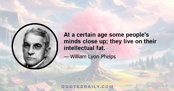 At a certain age some people's minds close up; they live on their intellectual fat.