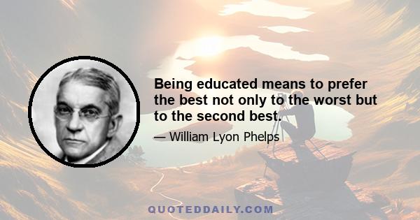 Being educated means to prefer the best not only to the worst but to the second best.