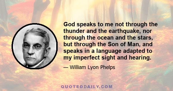 God speaks to me not through the thunder and the earthquake, nor through the ocean and the stars, but through the Son of Man, and speaks in a language adapted to my imperfect sight and hearing.