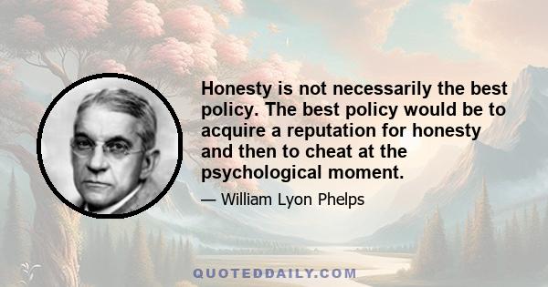 Honesty is not necessarily the best policy. The best policy would be to acquire a reputation for honesty and then to cheat at the psychological moment.