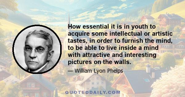 How essential it is in youth to acquire some intellectual or artistic tastes, in order to furnish the mind, to be able to live inside a mind with attractive and interesting pictures on the walls.