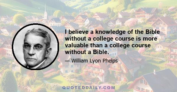 I believe a knowledge of the Bible without a college course is more valuable than a college course without a Bible.