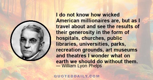 I do not know how wicked American millionaires are, but as I travel about and see the results of their generosity in the form of hospitals, churches, public libraries, universities, parks, recreation grounds, art