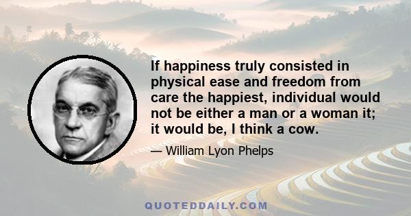 If happiness truly consisted in physical ease and freedom from care the happiest, individual would not be either a man or a woman it; it would be, I think a cow.