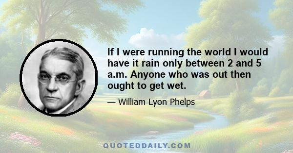 If I were running the world I would have it rain only between 2 and 5 a.m. Anyone who was out then ought to get wet.