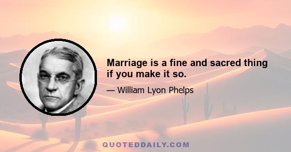 Marriage is a fine and sacred thing if you make it so.