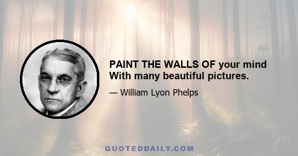 PAINT THE WALLS OF your mind With many beautiful pictures.