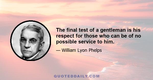 The final test of a gentleman is his respect for those who can be of no possible service to him.