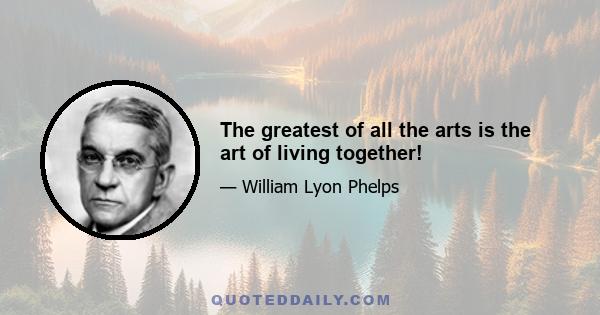 The greatest of all the arts is the art of living together!